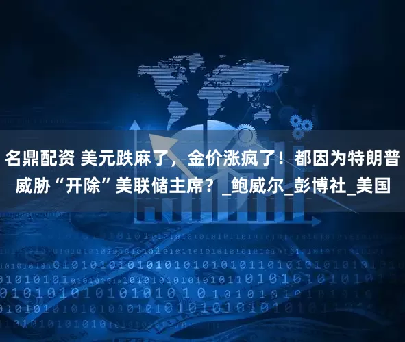 名鼎配资 美元跌麻了，金价涨疯了！都因为特朗普威胁“开除”美联储主席？_鲍威尔_彭博社_美国