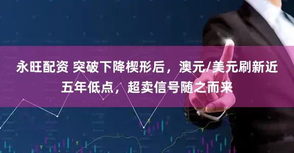 永旺配资 突破下降楔形后，澳元/美元刷新近五年低点，超卖信号随之而来