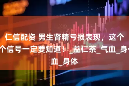 仁信配资 男生肾精亏损表现，这个6个信号一定要知道！_益仁茶_气血_身体