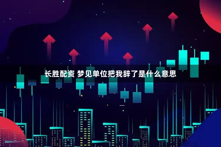 长胜配资 梦见单位把我辞了是什么意思