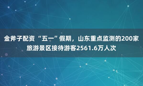 金斧子配资 “五一”假期，山东重点监测的200家旅游景区接待游客2561.6万人次