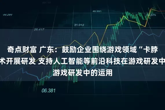 奇点财富 广东：鼓励企业围绕游戏领域“卡脖子”技术开展研发 支持人工智能等前沿科技在游戏研发中的运用