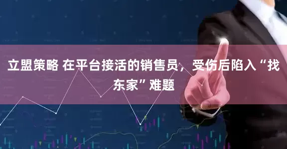 立盟策略 在平台接活的销售员，受伤后陷入“找东家”难题