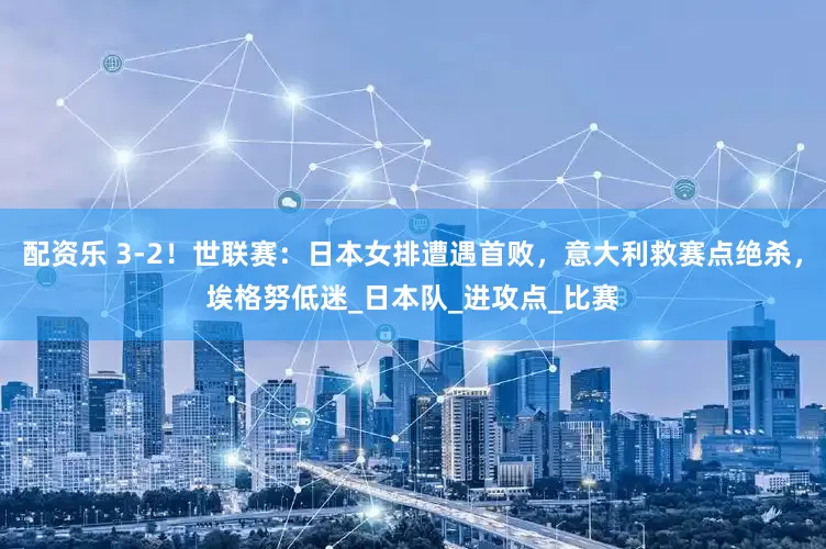 配资乐 3-2！世联赛：日本女排遭遇首败，意大利救赛点绝杀，埃格努低迷_日本队_进攻点_比赛