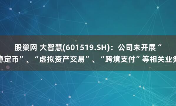 股巢网 大智慧(601519.SH)：公司未开展“稳定币”、“虚拟资产交易”、“跨境支付”等相关业务