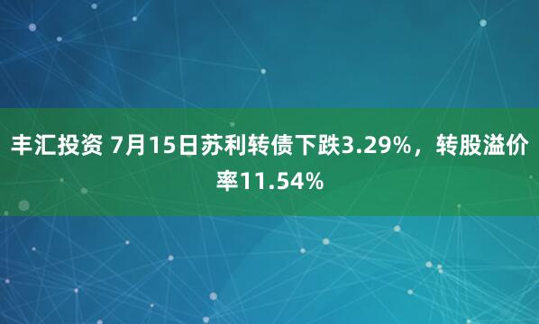 丰汇投资 7月15日苏利转债下跌3.29%，转股溢价率11.54%
