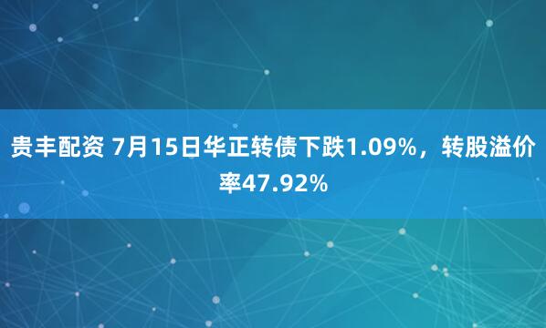 贵丰配资 7月15日华正转债下跌1.09%，转股溢价率47.92%