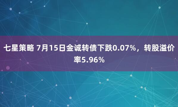 七星策略 7月15日金诚转债下跌0.07%，转股溢价率5.96%