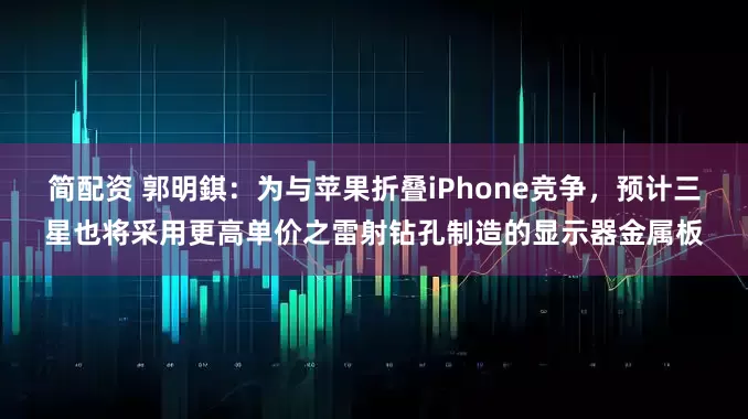 简配资 郭明錤：为与苹果折叠iPhone竞争，预计三星也将采用更高单价之雷射钻孔制造的显示器金属板