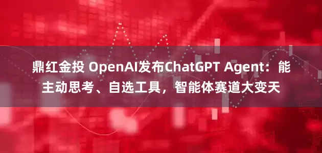 鼎红金投 OpenAI发布ChatGPT Agent：能主动思考、自选工具，智能体赛道大变天