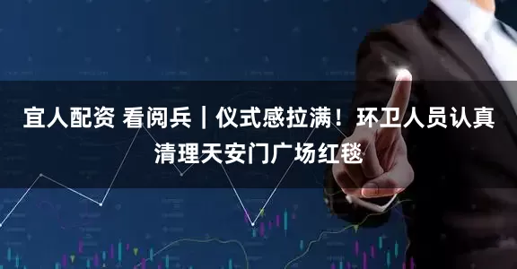 宜人配资 看阅兵｜仪式感拉满！环卫人员认真清理天安门广场红毯