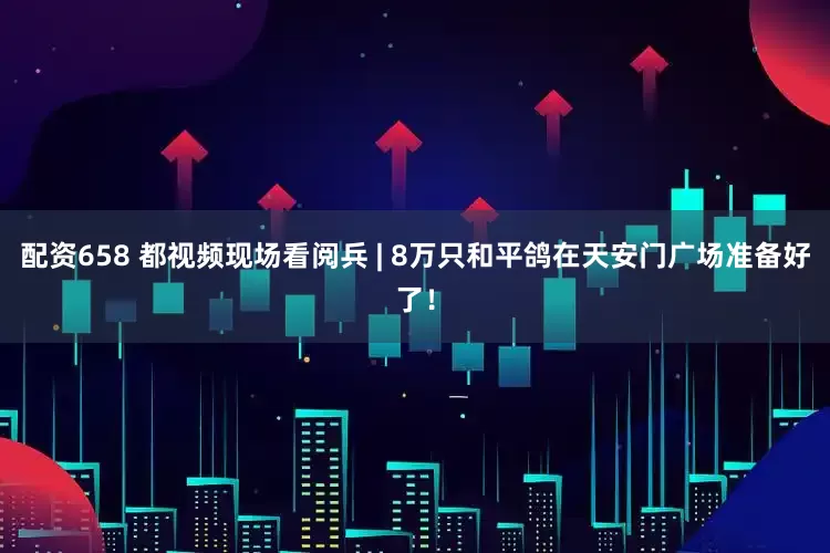 配资658 都视频现场看阅兵 | 8万只和平鸽在天安门广场准备好了！