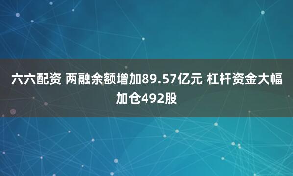 六六配资 两融余额增加89.57亿元 杠杆资金大幅加仓492股