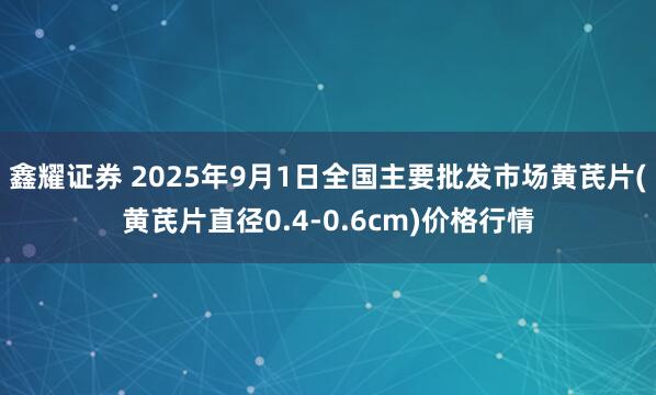 鑫耀证券 2025年9月1日全国主要批发市场黄芪片(黄芪片直径0.4-0.6cm)价格行情
