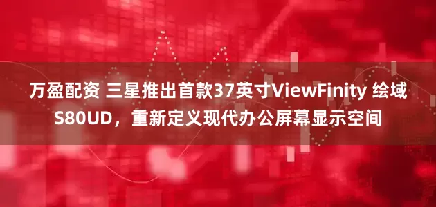 万盈配资 三星推出首款37英寸ViewFinity 绘域S80UD，重新定义现代办公屏幕显示空间