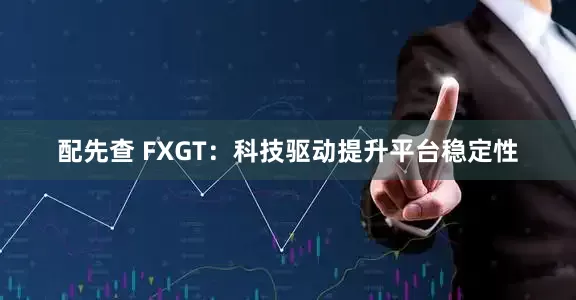 配先查 FXGT：科技驱动提升平台稳定性