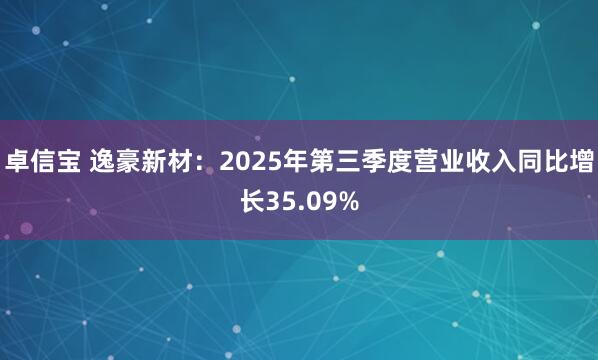 卓信宝 逸豪新材：2025年第三季度营业收入同比增长35.09%