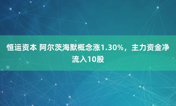 恒运资本 阿尔茨海默概念涨1.30%，主力资金净流入10股