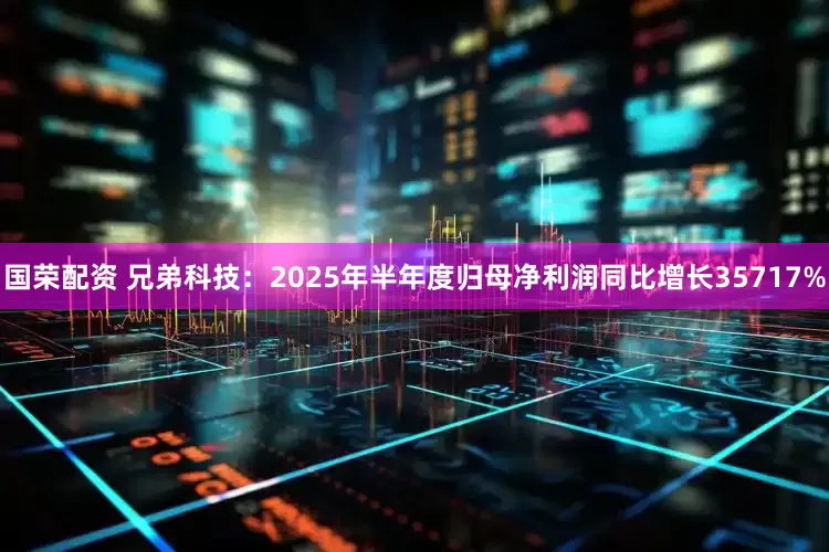 国荣配资 兄弟科技：2025年半年度归母净利润同比增长35717%