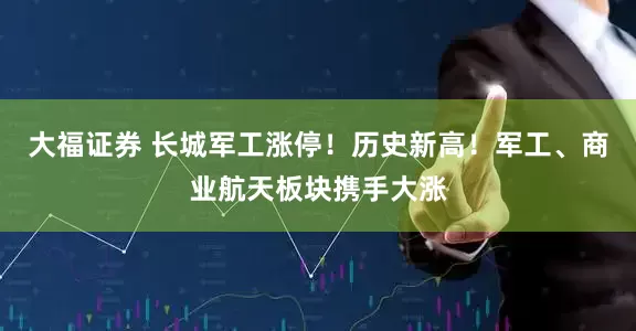 大福证券 长城军工涨停！历史新高！军工、商业航天板块携手大涨