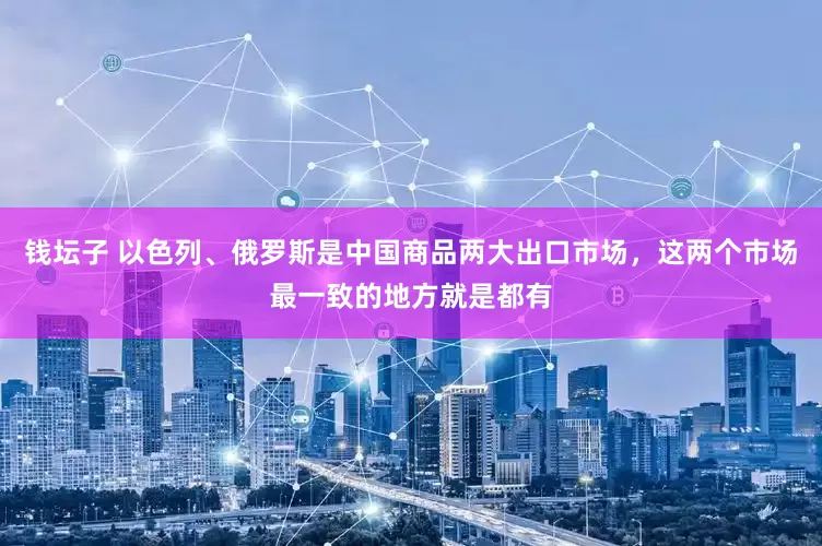 钱坛子 以色列、俄罗斯是中国商品两大出口市场，这两个市场最一致的地方就是都有