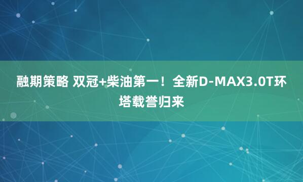融期策略 双冠+柴油第一！全新D-MAX3.0T环塔载誉归来