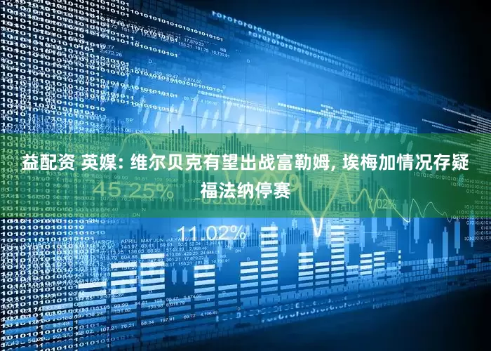 益配资 英媒: 维尔贝克有望出战富勒姆, 埃梅加情况存疑福法纳停赛