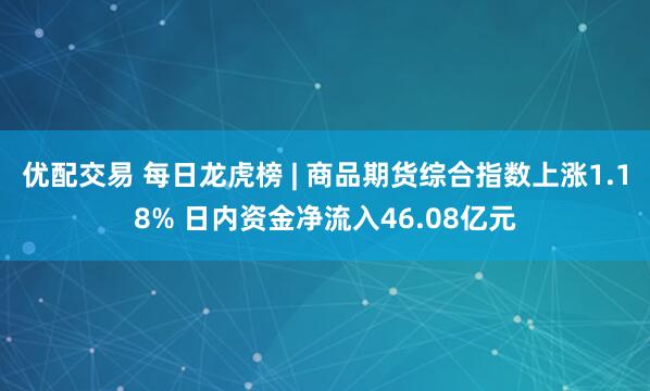 优配交易 每日龙虎榜 | 商品期货综合指数上涨1.18% 日内资金净流入46.08亿元