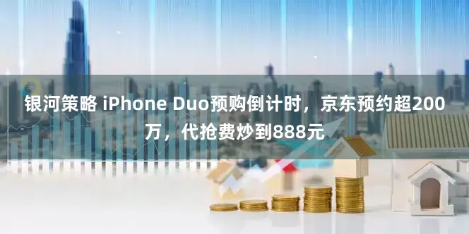 银河策略 iPhone Duo预购倒计时，京东预约超200万，代抢费炒到888元